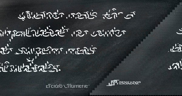 Quanto mais for a simplicidade no outro lado surgem mais dificuldades.... Frase de Ercidio Chumene.