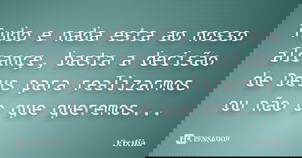 Tudo e nada esta ao nosso alcançe, basta a decisão de Deus para realizarmos ou não o que queremos...... Frase de Ercilia.