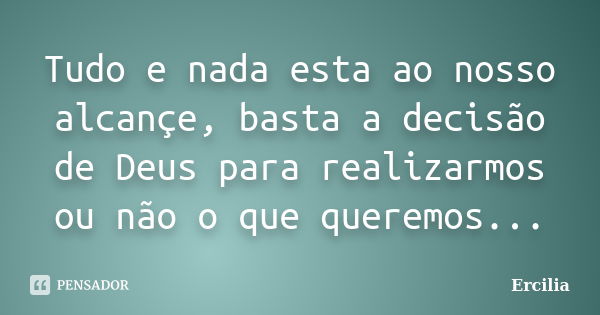 Tudo e nada esta ao nosso alcançe, basta a decisão de Deus para realizarmos ou não o que queremos...... Frase de Ercilia.