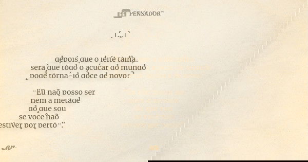 [...] depois que o leite talha, será que todo o açúcar do mundo pode torná-lo doce de novo? "Eu não posso ser nem a metade do que sou se você não estiver p... Frase de er.