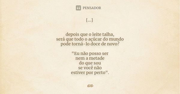 [...] depois que o leite talha, será que todo o açúcar do mundo pode torná-lo doce de novo? "Eu não posso ser nem a metade do que sou se você não estiver p... Frase de er.