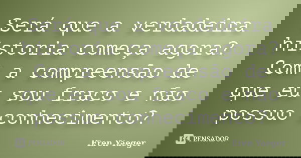 Será que a verdadeira historia começa agora? Com a compreensão de que eu sou fraco e não possuo conhecimento?... Frase de Eren Yaeger.