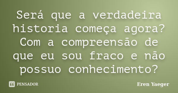 Será que a verdadeira historia começa agora? Com a compreensão de que eu sou fraco e não possuo conhecimento?... Frase de Eren Yaeger.