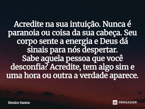 Acredite na sua intuição. Nunca é paranoia ou coisa da sua cabeça. Seu corpo sente a energia e Deus dá sinais para nós despertar. Sabe aquela pessoa que você ... Frase de Erenice Santos.