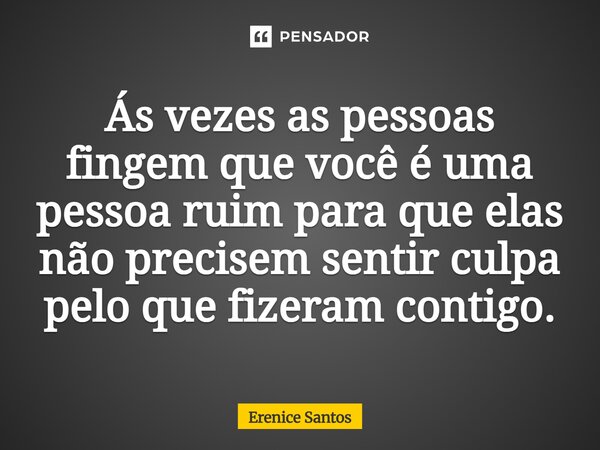 ⁠Ás vezes as pessoas fingem que você é uma pessoa ruim para que elas não precisem sentir culpa pelo que fizeram contigo.... Frase de Erenice Santos.