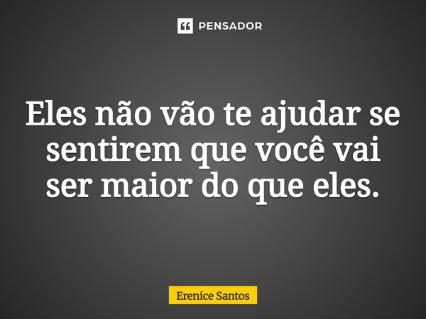 ⁠Eles não vão te ajudar se sentirem que você vai ser maior do que eles.... Frase de Erenice Santos.