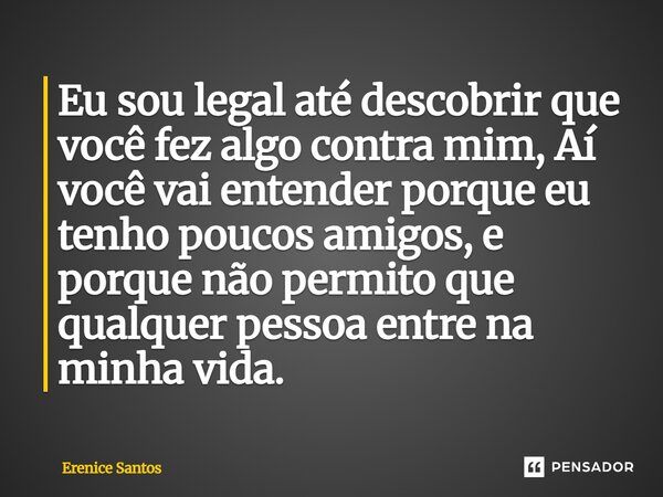 ⁠Eu sou legal até descobrir que você fez algo contra mim, Aí você vai entender porque eu tenho poucos amigos, e porque não permito que qualquer pessoa entre na ... Frase de Erenice Santos.