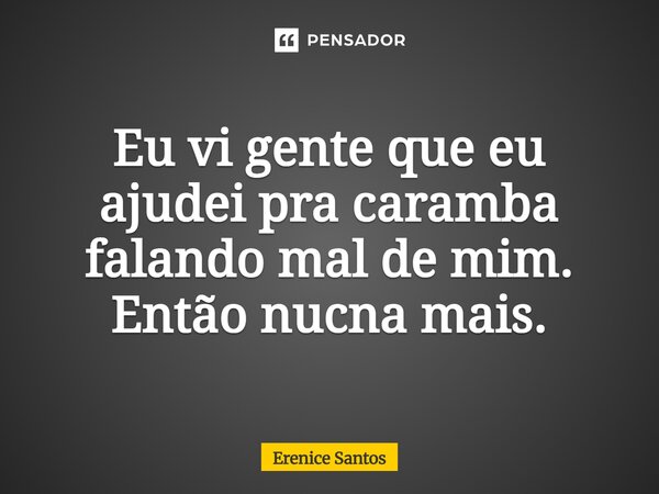 ⁠Eu vi gente que eu ajudei pra caramba falando mal de mim. Então nunca mais.... Frase de Erenice Santos.