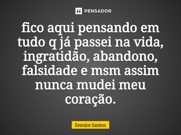 ⁠fico aqui pensando em tudo q já passei na vida, ingratidão, abandono, falsidade e msm assim nunca mudei meu coração.... Frase de Erenice Santos.