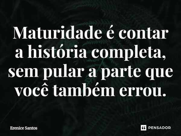⁠Maturidade é contar a história completa, sem pular a parte que você também errou.... Frase de Erenice Santos.