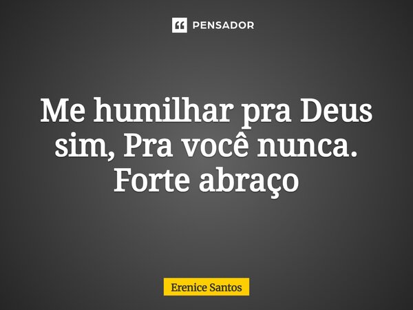 ⁠Me humilhar pra Deus sim, Pra você nunca. Forte abraço... Frase de Erenice Santos.