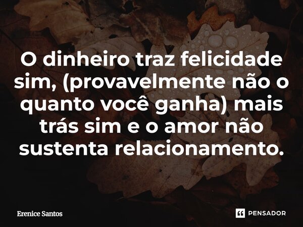 ⁠O dinheiro traz felicidade sim, (provavelmente não o quanto você ganha) mais trás sim e o amor não sustenta relacionamento.... Frase de Erenice Santos.