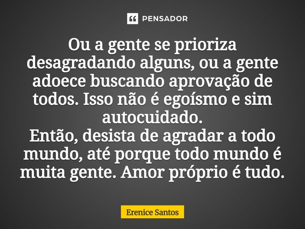 Ou a gente se prioriza desagradando alguns, ou a gente adoece buscando aprovação de todos. Isso não é egoísmo e sim autocuidado. Então, desista de agradar a to... Frase de Erenice Santos.