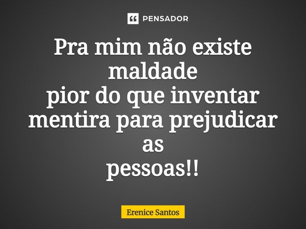 ⁠Pra mim não existe maldade pior do que inventar mentira para prejudicar as pessoas!!... Frase de Erenice Santos.