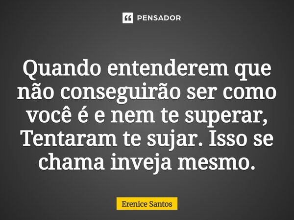 ⁠Quando entenderem que não conseguirão ser como você é e nem te superar, Tentaram te sujar. Isso se chama inveja mesmo.... Frase de Erenice Santos.