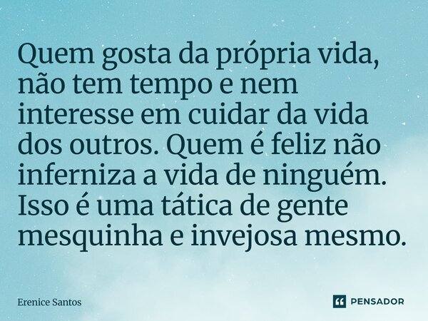 ⁠Quem gosta da própria vida, não tem tempo e nem interesse em cuidar da vida dos outros. Quem é feliz não inferniza a vida de ninguém. Isso é uma tática de gent... Frase de Erenice Santos.