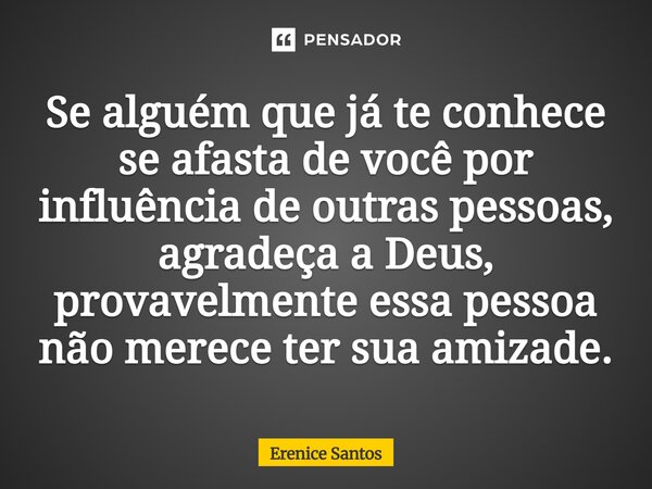 ⁠Se alguém que já te conhece se afasta de você por influência de outras pessoas, agradeça a Deus, provavelmente essa pessoa não merece ter sua amizade.... Frase de Erenice Santos.