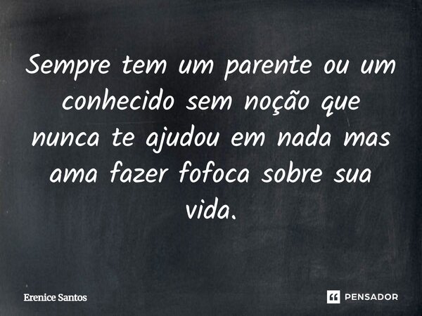 ⁠Sempre tem um parente ou um conhecido sem noção que nunca te ajudou em nada mas ama fazer fofoca sobre sua vida.... Frase de Erenice Santos.