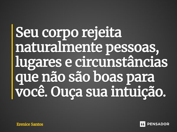 ⁠Seu corpo rejeita naturalmente pessoas, lugares e circunstâncias que não são boas para você. Ouça sua intuição.... Frase de Erenice Santos.