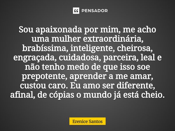 Sou apaixonada por mim, me acho uma mulher extraordinária, brabíssima, inteligente, cheirosa, engraçada, cuidadosa, parceira, leal e não tenho medo de que isso... Frase de Erenice Santos.