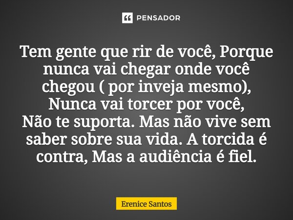  Tem gente que rir de você, Porque nunca vai chegar onde você chegou ( por inveja mesmo), Nunca vai torcer por você, Não te suporta. Mas não vive sem saber sob... Frase de Erenice Santos.