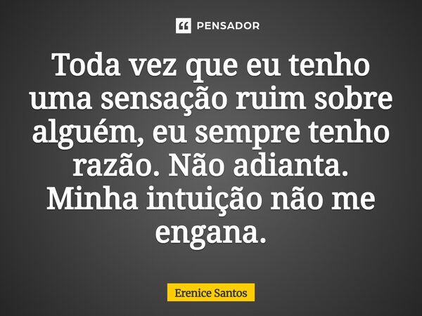 ⁠Toda vez que eu tenho uma sensação ruim sobre alguém, eu sempre tenho razão. Não adianta. Minha intuição não me engana.... Frase de Erenice Santos.