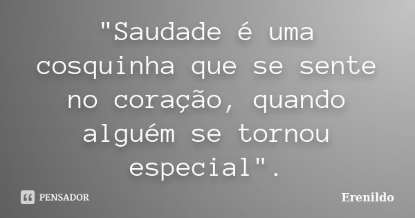 "Saudade é uma cosquinha que se sente no coração, quando alguém se tornou especial".... Frase de Erenildo.