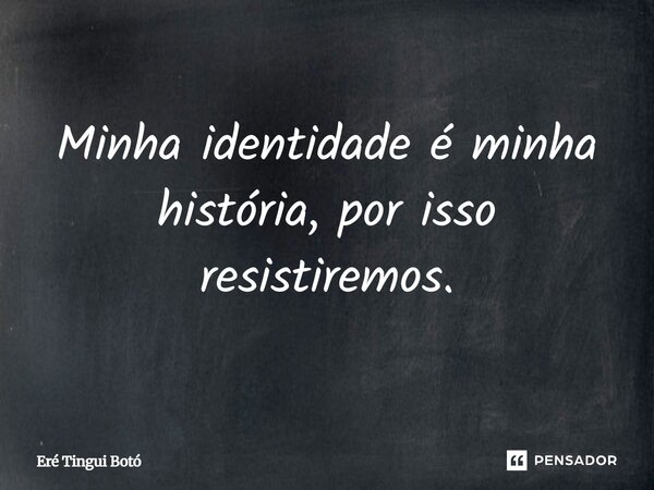 ⁠Minha identidade é minha história, por isso resistiremos.... Frase de Eré Tingui Botó.