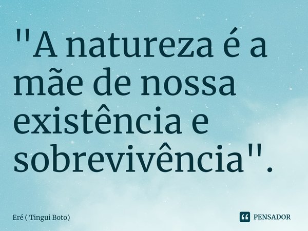 "⁠A natureza é a mãe de nossa existência e sobrevivência".... Frase de Eré ( Tingui Boto).