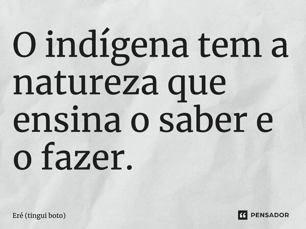 ⁠O indígena tem a natureza que ensina o saber e o fazer.... Frase de Eré (tingui boto).