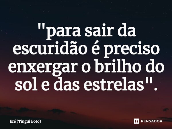 ⁠"para sair da escuridão é preciso enxergar o brilho do sol e das estrelas".... Frase de Eré (Tingui Boto).