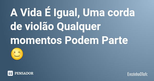 A Vida É Igual, Uma corda de violão Qualquer momentos Podem Parte 😉... Frase de Erezinho01ofc.