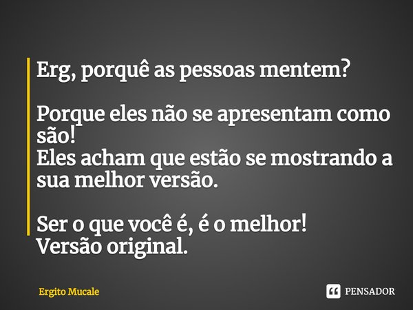 ⁠Erg, porquê as pessoas mentem? Porque eles não se apresentam como são!
Eles acham que estão se mostrando a sua melhor versão. Ser o que você é, é o melhor!
Ver... Frase de Ergito Mucale.