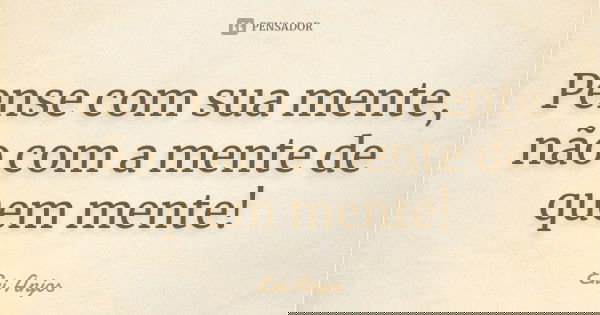 Pense com sua mente, não com a mente de quem mente!... Frase de Eri Anjos.