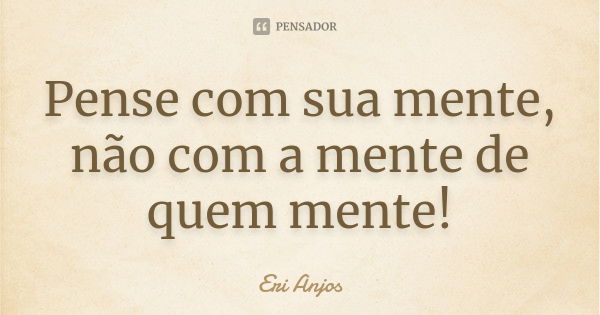 Pense com sua mente, não com a mente de quem mente!... Frase de Eri Anjos.