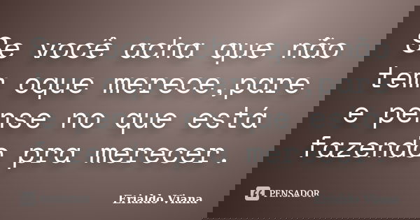 Se você acha que não tem oque merece,pare e pense no que está fazendo pra merecer.... Frase de Erialdo Viana.