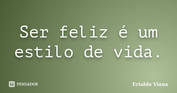 Ser feliz é um estilo de vida.... Frase de Erialdo Viana.