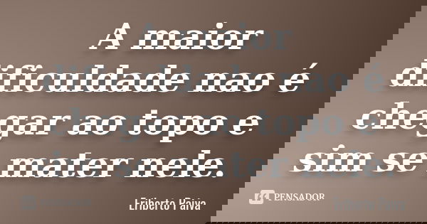 A maior dificuldade nao é chegar ao topo e sim se mater nele.... Frase de Eriberto Paiva.