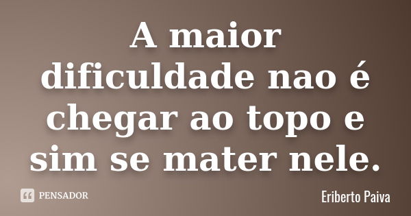 A maior dificuldade nao é chegar ao topo e sim se mater nele.... Frase de Eriberto Paiva.