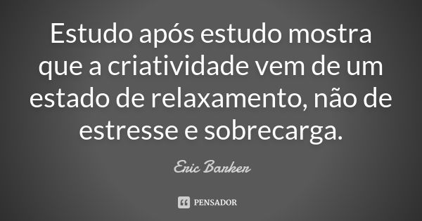 Estudo após estudo mostra que a criatividade vem de um estado de relaxamento, não de estresse e sobrecarga.... Frase de Eric Barker.