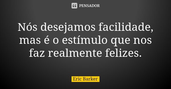 Nós desejamos facilidade, mas é o estímulo que nos faz realmente felizes.... Frase de Eric Barker.
