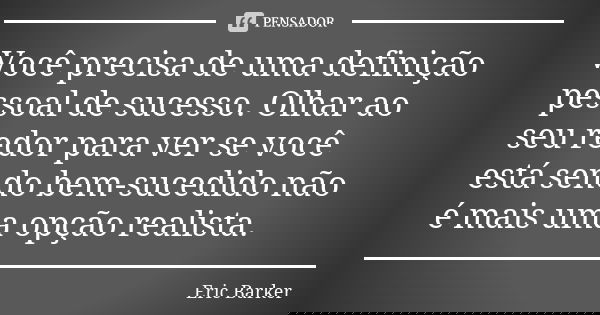Você precisa de uma definição pessoal de sucesso. Olhar ao seu redor para ver se você está sendo bem-sucedido não é mais uma opção realista.... Frase de Eric Barker.