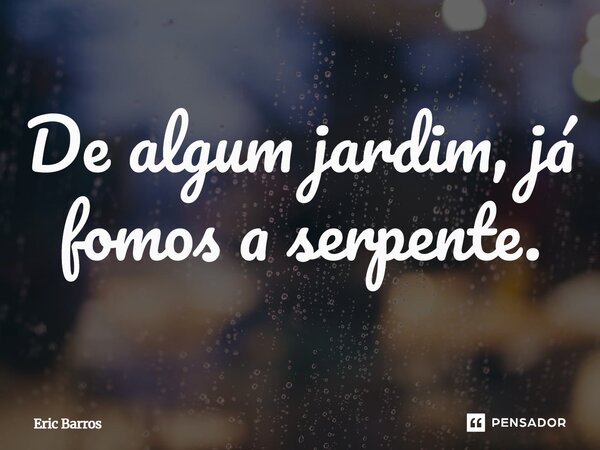 ⁠De algum jardim, já fomos a serpente.... Frase de Eric Barros.