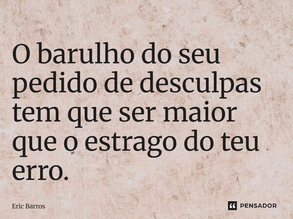 O barulho do seu pedido de desculpas tem que ser maior que o estrago do teu erro.... Frase de Eric Barros.