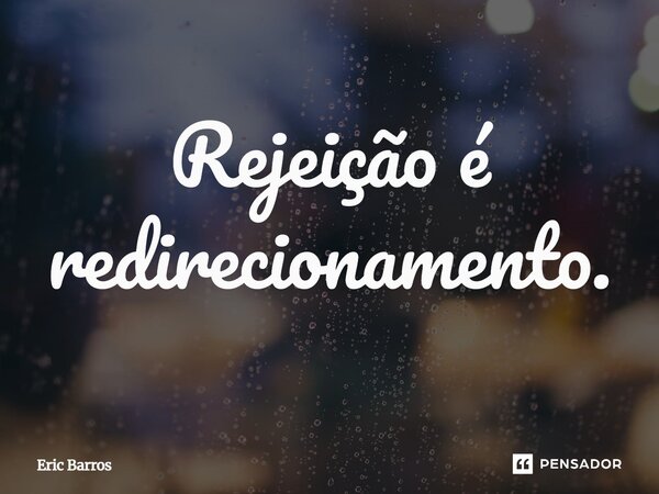Rejeição é redirecionamento.... Frase de Eric Barros.