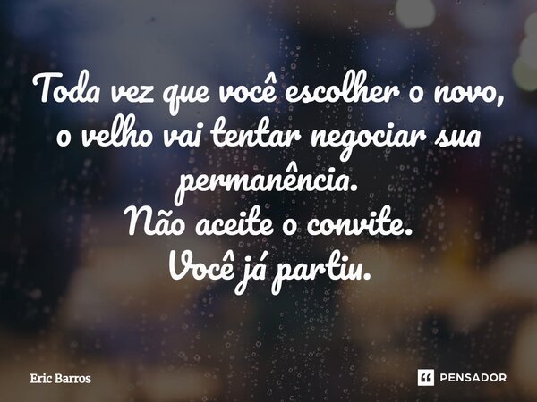 Toda vez que você escolher o novo, o velho vai tentar negociar sua permanência. Não aceite o convite. Você já partiu.... Frase de Eric Barros.