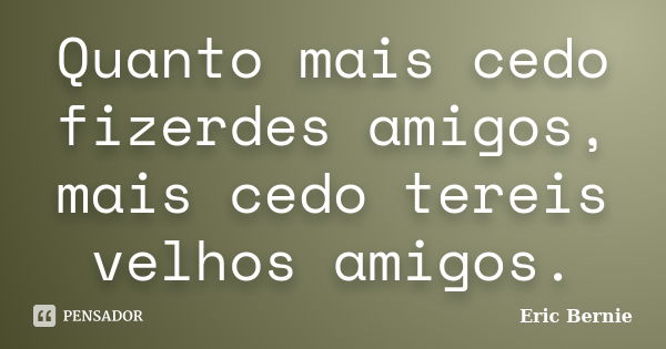 Quanto mais cedo fizerdes amigos, mais cedo tereis velhos amigos.... Frase de Eric Bernie.