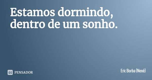 Estamos dormindo, dentro de um sonho.... Frase de Eric Borba (Nenê).