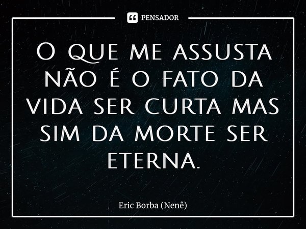 ⁠O que me assusta não é o fato da vida ser curta mas sim da morte ser eterna.... Frase de Eric Borba (Nenê).