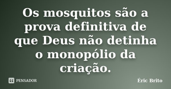 Os mosquitos são a prova definitiva de que Deus não detinha o monopólio da criação.... Frase de Éric Brito.